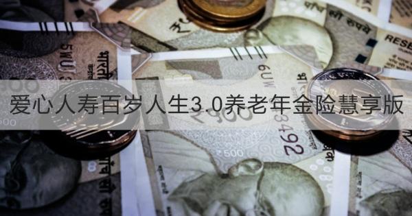 爱心人寿百岁人生3.0养老年金险慧享版介绍，基本信息+保障