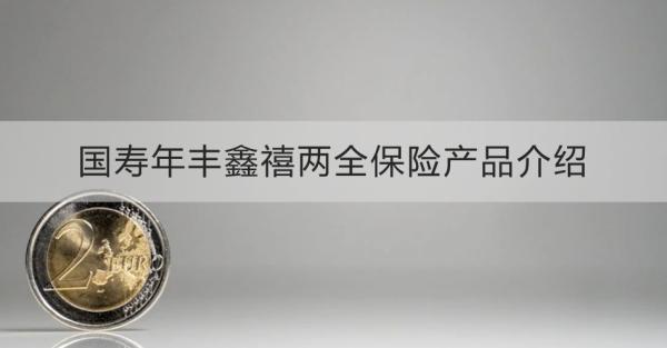 国寿年丰鑫禧两全保险产品介绍，基本条件+保险保障