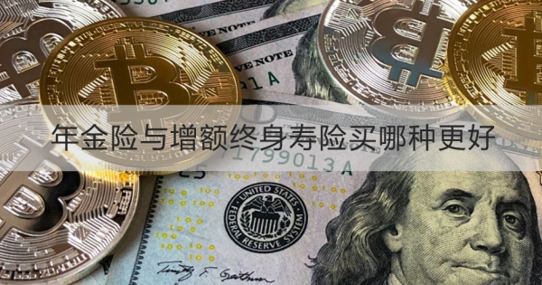 年金险与增额终身寿险买哪种更好？一文为你们详细解答