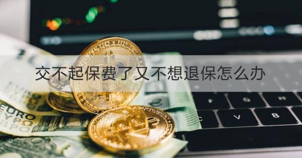 交不起保费了又不想退保怎么办？退保怎么退？