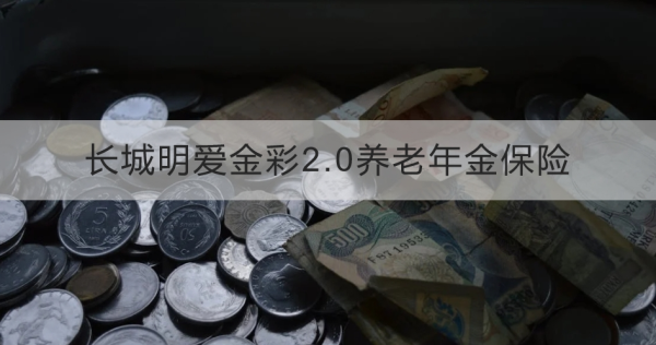 长城明爱金彩2.0养老年金保险最新版条款介绍，投保规则+保险责任