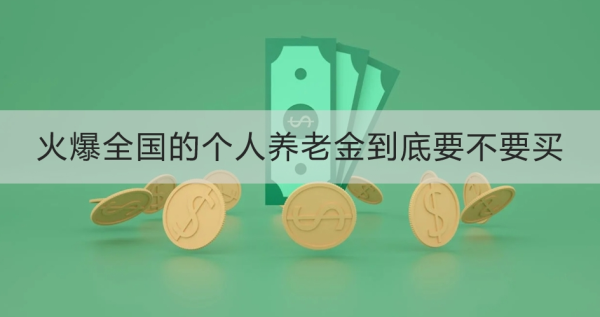 火爆全国的个人养老金到底要不要买？这六点为你详细解析