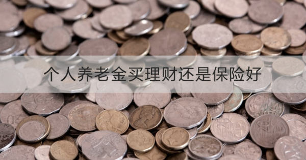 个人养老金买理财还是保险好？月收入多少买合适？