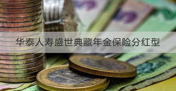 华泰人寿盛世典藏年金保险分红型基本介绍，投保条件+保障+优势