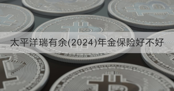 太平洋瑞有余2024年金保险好不好？提供什么保障？