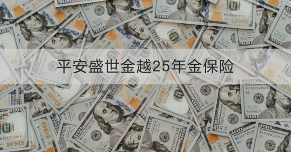 平安盛世金越25年金保险介绍，投保规则+产品保障