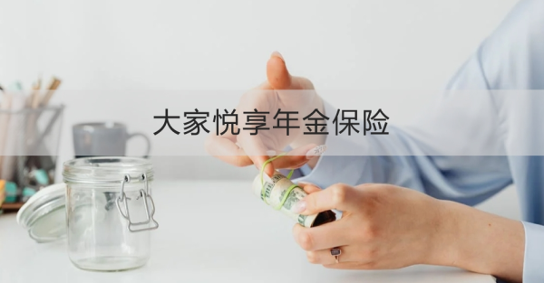 大家悦享年金保险产品介绍，基本信息+特色