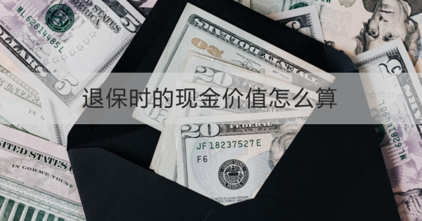 退保时的现金价值怎么算？退保时的流程怎么操作？