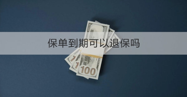 保单到期可以退保吗？退保需要注意什么？