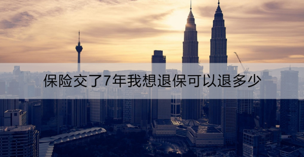 保险交了7年我想退保可以退多少？要怎么操作？