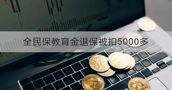 全民保教育金退保被扣5000多怎么投诉？退保需要注意什么？