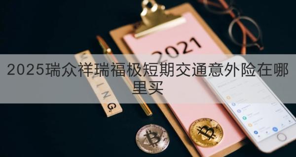 2025瑞众祥瑞福极短期交通意外险在哪里买？怎么样？