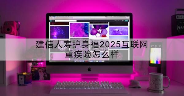 建信人寿护身福2025互联网重疾险怎么样？多少钱？