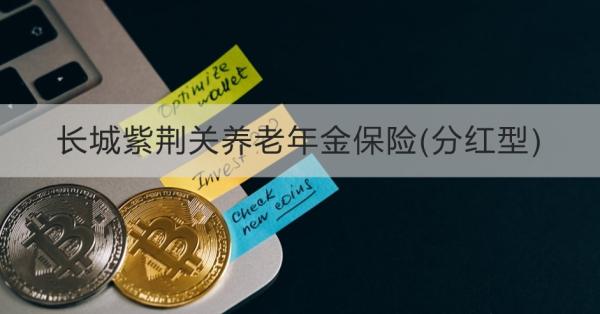 长城紫荆关养老年金保险(分红型)投保规则，基本信息+产品保障