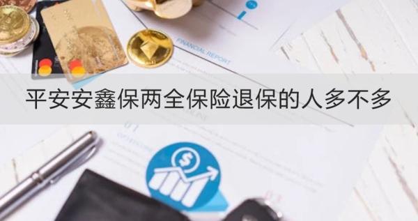 平安安鑫保两全保险退保的人多不多？退保需要注意什么？