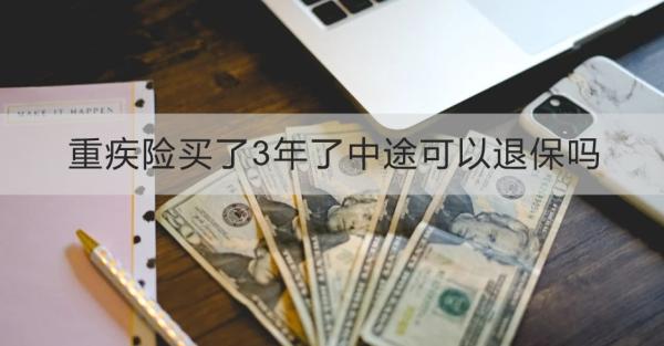 重疾险买了3年了中途可以退保吗？有哪些缺点？