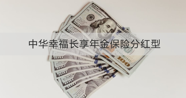 中华幸福长享年金保险分红型介绍，基本信息+产品保障