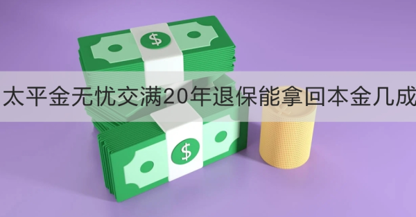 太平金无忧交满20年退保能拿回本金几成？退保怎么退？