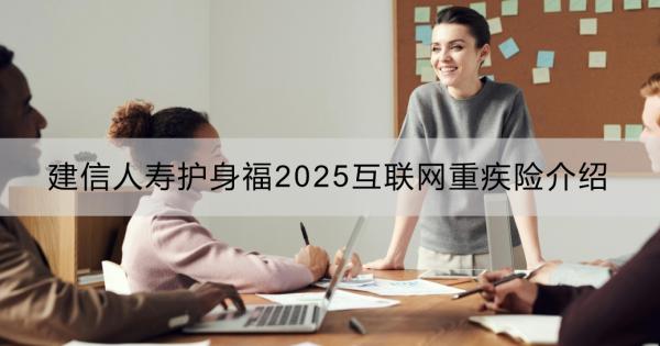 建信人寿护身福2025互联网重疾险介绍？一文详解~