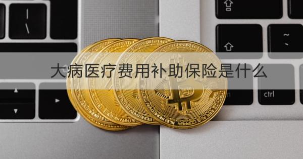 大病医疗费用补助保险是什么？保障哪些疾病？