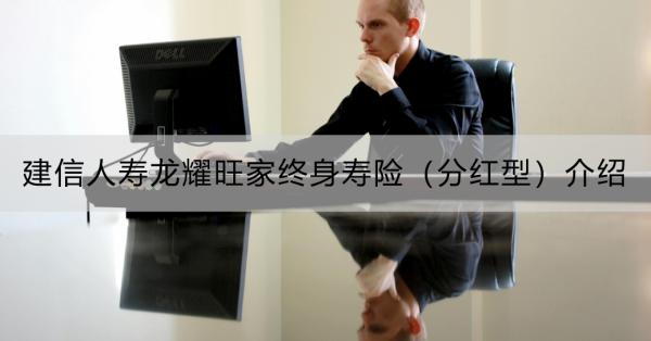 建信人寿龙耀旺家终身寿险（分红型）介绍？一文详解~