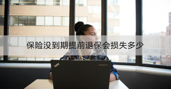 保险没到期提前退保会损失多少？注意事项？